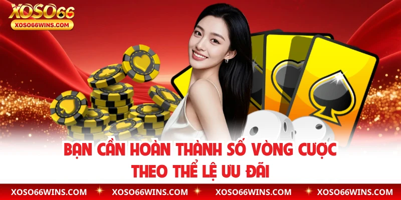 Bạn cần hoàn thành số vòng cược theo thể lệ ưu đãi