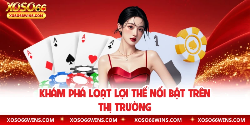 Khám phá loạt lợi thế nổi bật trên thị trường